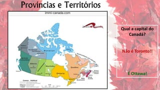 Províncias e Territórios
Qual a capital do
Canadá?
Não é Toronto!!
É Ottawa!
 