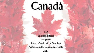 Canadá
1ºA
Salesiano Itajaí
Geografia
Aluno: Cassio Vitor Duvoisin
Professora: Conceição Aparecida
2017
 