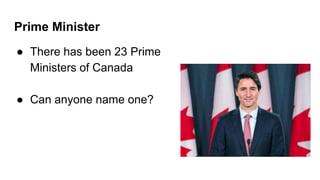 Prime Minister
● There has been 23 Prime
Ministers of Canada
● Can anyone name one?
 