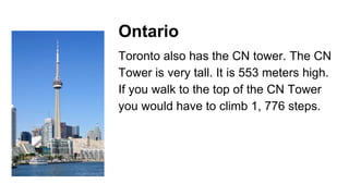 Ontario
Toronto also has the CN tower. The CN
Tower is very tall. It is 553 meters high.
If you walk to the top of the CN Tower
you would have to climb 1, 776 steps.
 