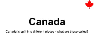 Canada
Canada is split into different pieces - what are these called?
 