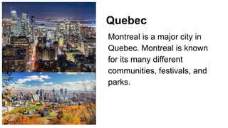 Quebec
Montreal is a major city in
Quebec. Montreal is known
for its many different
communities, festivals, and
parks.
 
