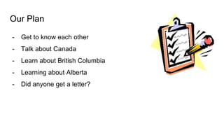 Our Plan
- Get to know each other
- Talk about Canada
- Learn about British Columbia
- Learning about Alberta
- Did anyone get a letter?
 