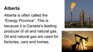 Alberta
Alberta is often called the
“Energy Province”. This is
because it is Canada’s leading
producer of oil and natural gas.
Oil and natural gas are used for
factories, cars and homes.
 