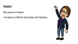 Hello!
My name is Valerie
I’ve been to British Columbia and Quebec
 