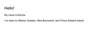 Hello!
My name is Kenzie
I’ve been to Alberta, Quebec, New Brunswick, and Prince Edward Island.
 