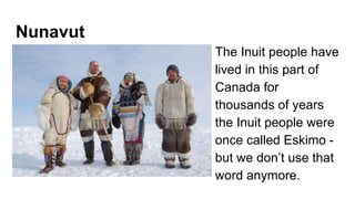 Nunavut
The Inuit people have
lived in this part of
Canada for
thousands of years
the Inuit people were
once called Eskimo -
but we don’t use that
word anymore.
 