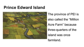 Prince Edward Island
The province of PEI is
also called the “Million
Acre Farm” because
three-quarters of the
island was once
farmland.
 
