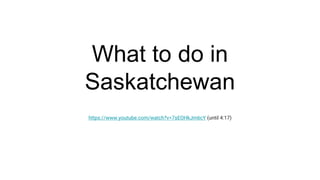What to do in
Saskatchewan
https://www.youtube.com/watch?v=7sEOHkJm6cY (until 4:17)
 