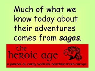 Much of what we
know today about
their adventures
comes from sagas.
 