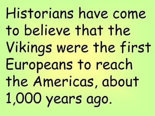 Historians have come
to believe that the
Vikings were the first
Europeans to reach
the Americas, about
1,000 years ago.
 