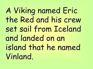 A Viking named Eric
the Red and his crew
set sail from Iceland
and landed on an
island that he named
Vinland.
 