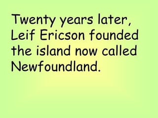Twenty years later,
Leif Ericson founded
the island now called
Newfoundland.
 