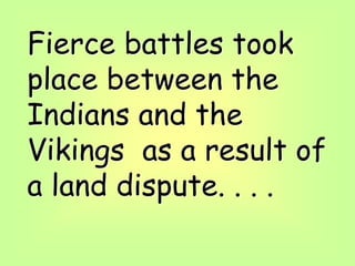 Fierce battles took
place between the
Indians and the
Vikings as a result of
a land dispute. . . .
 