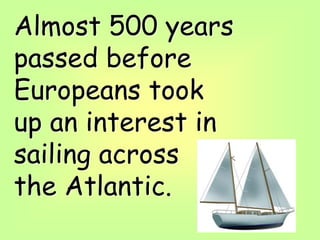Almost 500 years
passed before
Europeans took
up an interest in
sailing across
the Atlantic.
 