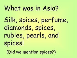 What was in Asia?
Silk, spices, perfume,
diamonds, spices,
rubies, pearls, and
spices!
(Did we mention spices?)
 