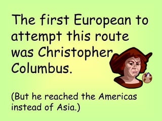 The first European to
attempt this route
was Christopher
Columbus.
(But he reached the Americas
instead of Asia.)
 