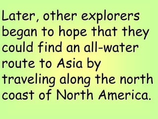 Later, other explorers
began to hope that they
could find an all-water
route to Asia by
traveling along the north
coast of North America.
 