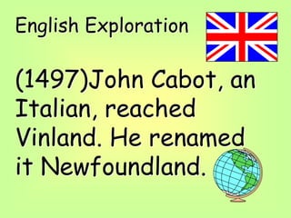 English Exploration
(1497)John Cabot, an
Italian, reached
Vinland. He renamed
it Newfoundland.
 