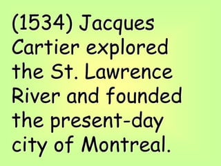 (1534) Jacques
Cartier explored
the St. Lawrence
River and founded
the present-day
city of Montreal.
 