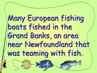 Many European fishing
boats fished in the
Grand Banks, an area
near Newfoundland that
was teaming with fish.
 
