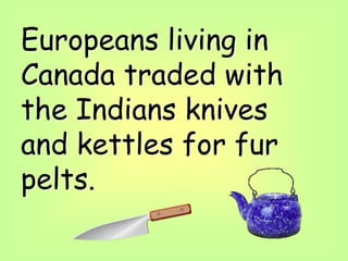 Europeans living in
Canada traded with
the Indians knives
and kettles for fur
pelts.
 