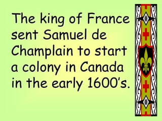 The king of France
sent Samuel de
Champlain to start
a colony in Canada
in the early 1600’s.
 