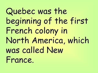 Quebec was the
beginning of the first
French colony in
North America, which
was called New
France.
 