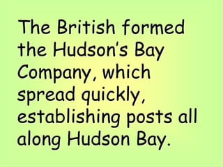 The British formed
the Hudson’s Bay
Company, which
spread quickly,
establishing posts all
along Hudson Bay.
 