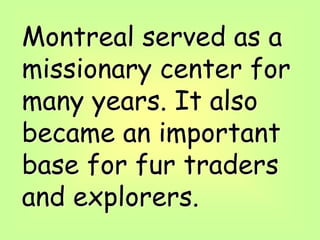Montreal served as a
missionary center for
many years. It also
became an important
base for fur traders
and explorers.
 