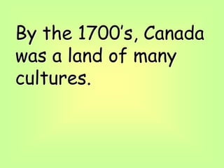 By the 1700’s, Canada
was a land of many
cultures.
 