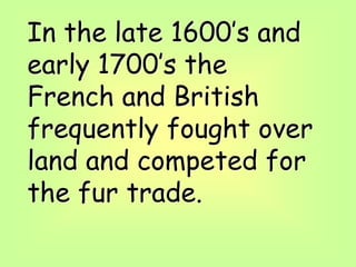 In the late 1600’s and
early 1700’s the
French and British
frequently fought over
land and competed for
the fur trade.
 