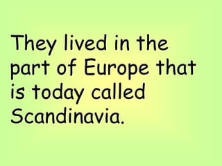 They lived in the
part of Europe that
is today called
Scandinavia.
 