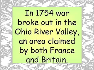 In 1754 war
broke out in the
Ohio River Valley,
an area claimed
by both France
and Britain.
 