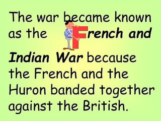 The war became known
as the rench and
Indian War because
the French and the
Huron banded together
against the British.
 