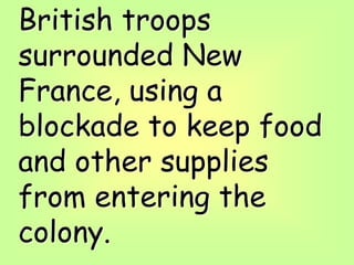 British troops
surrounded New
France, using a
blockade to keep food
and other supplies
from entering the
colony.
 