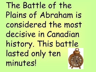 The Battle of the
Plains of Abraham is
considered the most
decisive in Canadian
history. This battle
lasted only ten
minutes!
 