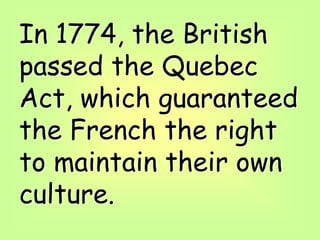 In 1774, the British
passed the Quebec
Act, which guaranteed
the French the right
to maintain their own
culture.
 