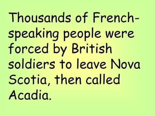 Thousands of French-
speaking people were
forced by British
soldiers to leave Nova
Scotia, then called
Acadia.
 