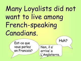 Many Loyalists did not
want to live among
French-speaking
Canadians.
Est-ce que
vous parlez
en Francais?
Huh?
Non, il a’
arrive’ a
L’Angleterre.
 