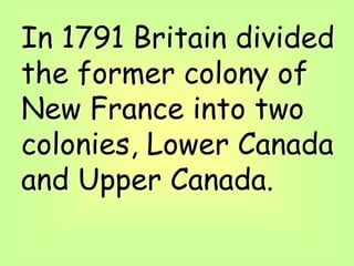 In 1791 Britain divided
the former colony of
New France into two
colonies, Lower Canada
and Upper Canada.
 