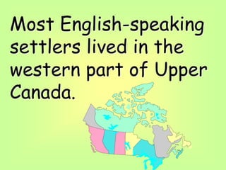 Most English-speaking
settlers lived in the
western part of Upper
Canada.
 