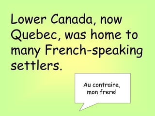 Lower Canada, now
Quebec, was home to
many French-speaking
settlers.
Au contraire,
mon frere!
 