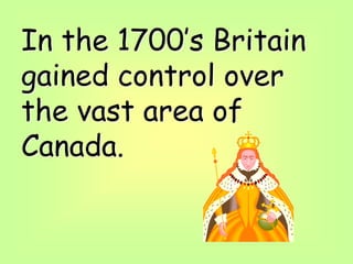 In the 1700’s Britain
gained control over
the vast area of
Canada.
 