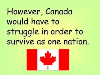 However, Canada
would have to
struggle in order to
survive as one nation.
 