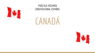 CANADÁ
PRÁCTICA: RÉGIMEN
CONSTITUCIONAL ESPAÑOL
 