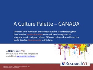 Copyright © 2013 ResearchVit Consulting INC.
Confidential and proprietary.
Different from American or European culture, it’s interesting that
the Canadian multiculturalism never ask new immigrants to
integrate into its original culture. Different cultures from all over the
world develop harmoniously in this land.
 