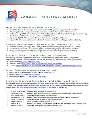 CANADA:

AEROSPACE MARKET

MARKET OVERVIEW: WHY EXPORT







TO CANADA?
Canada has the world’s fifth largest aerospace market; in 2012 it generated approximately $22 billion
On average, Canadian aerospace companies purchase over 50% of their inputs from U.S. suppliers
It is home to large OEMS such as Bombardier, Pratt & Whitney Canada, Rolls Royce, Bell Helicopter Textron, Boeing
Canada, Lockheed Martin Canada and employs over 80,000 workers
Approximately 80 % of the industry is located in the provinces of Quebec and Ontario
Approx. 83% of the industry focuses on civil aircraft manufacturing; 17% on military aircraft manufacturing

BUSINESS OPPORTUNITIES: MAJOR AIRCRAFT PROGRAMS/PROJECTS




Bombardier C Series, Challenger 7000 & 8000, and other Bombardier Programs (valued at over $3 billion)
Canadian Companies with F-35 Joint Strike Fighter Major Contracts (program valued at over $9 billion)
Boeing Canada Programs related to the Boeing Dreamliner 787 and others (valued at over $1 billion)

POTENTIAL CLIENTS: CANADA’S AEROSPACE COMPANIES

The following databases are great resources for your sales team to seek out potential clients. They provide a
comprehensive list of all Canadian aerospace companies by location, size and capabilities, are easily searchable.
 Aero-Canada: http://www.aero-canada.com/
 Industry Canada: http://www.ic.gc.ca/eic/site/ad-ad.nsf/eng/h_ad03840.html
 Quebec: http://internet2.mdeie.gouv.qc.ca/Internet/aerospatiale/reperaero.nsf/GeneralEN?OpenFrameset

SELECT CANADIAN AEROSPACE ASSOCIATIONS
AIAC (Aerospace Industries Association of Canada) – www.aiac.ca
AéroMontréal - http://www.aeromontreal.ca
Ontario Aerospace Council - http://www.ontaero.org/





UPCOMING AEROSPACE TRADE SHOWS & B2B MEETINGS EVENTS

The following are activities and events that our U.S. Commercial Service team in Canada team is planning for the next year.
If you have any questions regarding these events, please contact us. For a regularly updated listing of aerospace events in
Canada, please see: http://export.gov/Canada/eventsforu.s.companies/eg_ca_029302.asp









October 16-17, 2013
November 5, 2013
December 2-4, 2013
February TBD, 2014
March 11-13, 2014
April 8-10, 2014
April 28, 2014
April 28-29, 2014

Canadian Aerospace Summit (Ottawa, ON)
Webinar: Aerospace Opportunities in Quebec’s Aerospace Market (Montreal, QC)
Aerospace Innovation Forum (Montreal, QC)
Webinar: Aerospace Defense Research Opportunities in Canada (Ottawa, QC)
Aerospace & Defense Supplier Summit (Seattle, WA)
CADSI Tri-Service Outlook (Ottawa, ON)
Webinar: Procurement Opportunities in Maritime and Military Aerospace (Ottawa, ON)
Aerospace Trade Mission to Canada (Montreal, QC)

Updated 12/2013

 