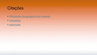 Citações
• Wikipedia da geografia do canada
• infopédia
• webnode
 
