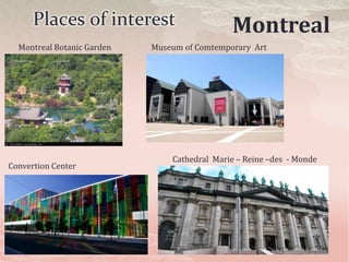 Places of interest                      Montreal
  Montreal Botanic Garden   Museum of Comtemporary Art




                                Cathedral Marie – Reine –des - Monde
Convertion Center
 